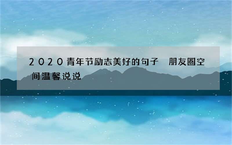 2020青年节励志美好的句子 朋友圈空间温馨说说